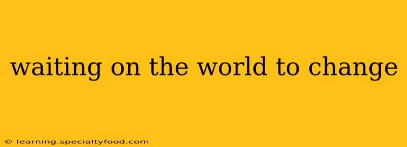 waiting on the world to change