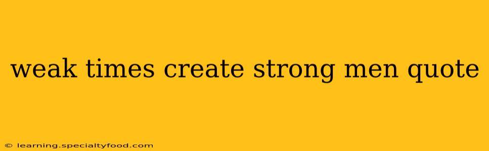 weak times create strong men quote