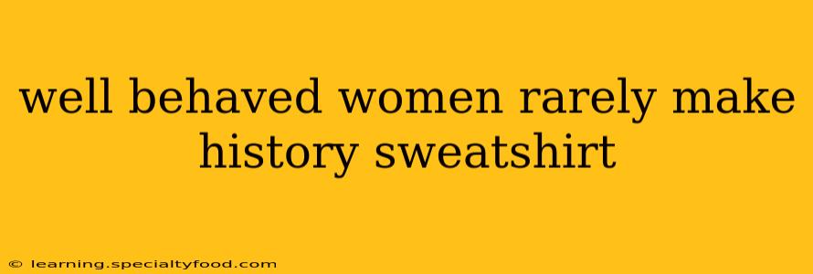 well behaved women rarely make history sweatshirt
