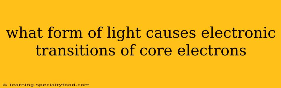 what form of light causes electronic transitions of core electrons