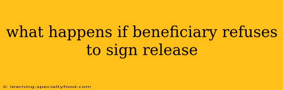 what happens if beneficiary refuses to sign release