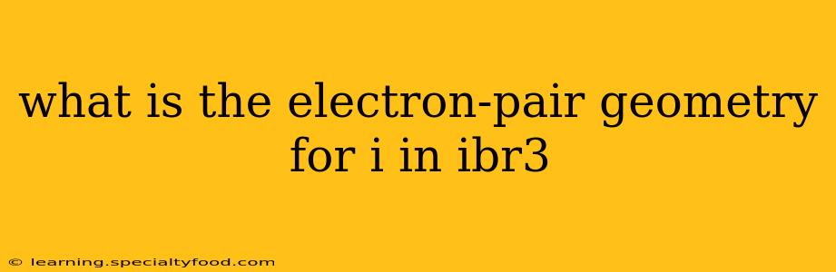 what is the electron-pair geometry for i in ibr3