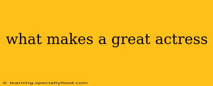 what makes a great actress