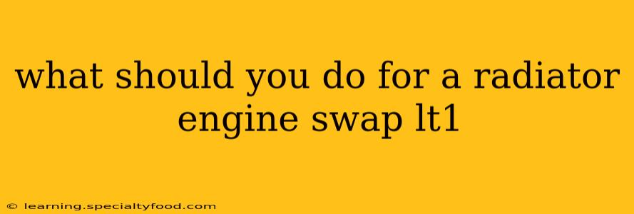 what should you do for a radiator engine swap lt1