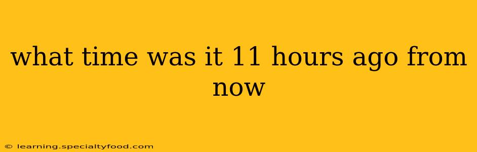 what time was it 11 hours ago from now