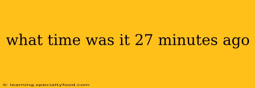 what time was it 27 minutes ago