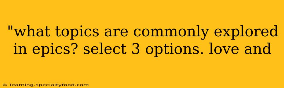 "what topics are commonly explored in epics? select 3 options. love and 
