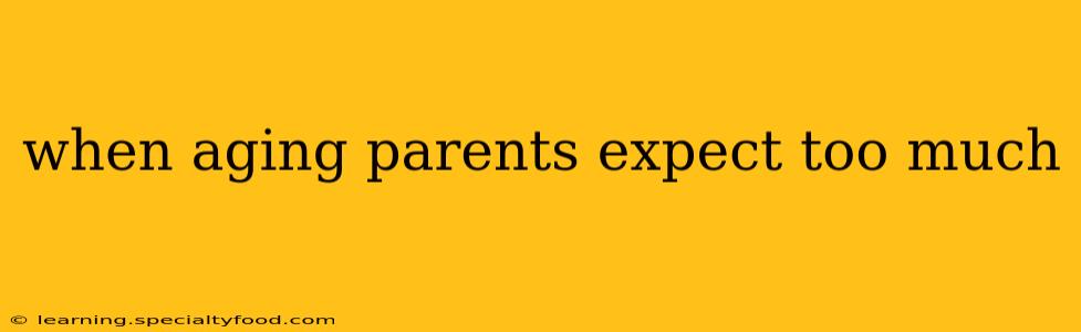 when aging parents expect too much