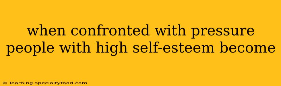 when confronted with pressure people with high self-esteem become
