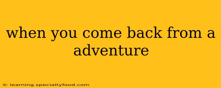 when you come back from a adventure