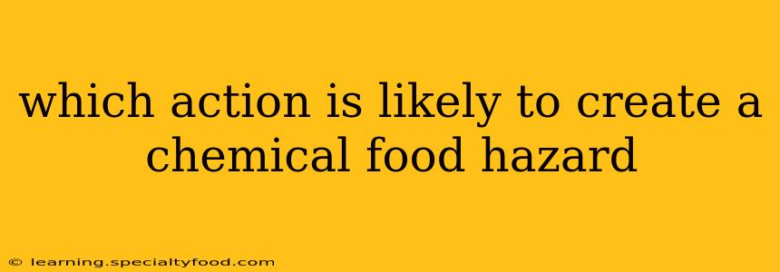 which action is likely to create a chemical food hazard