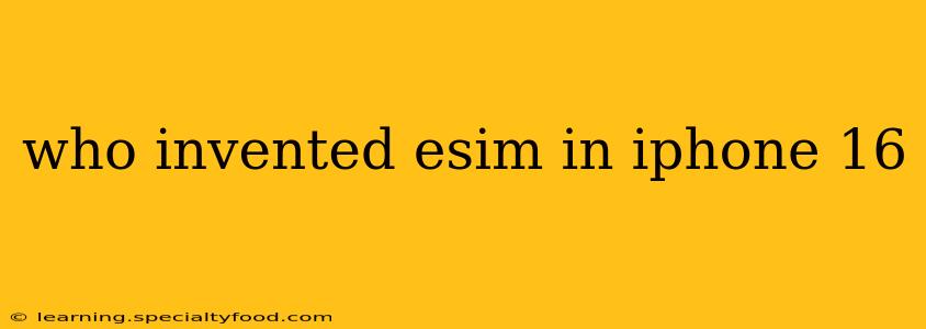 who invented esim in iphone 16