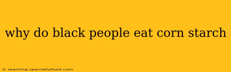 why do black people eat corn starch