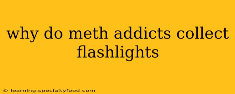 why do meth addicts collect flashlights