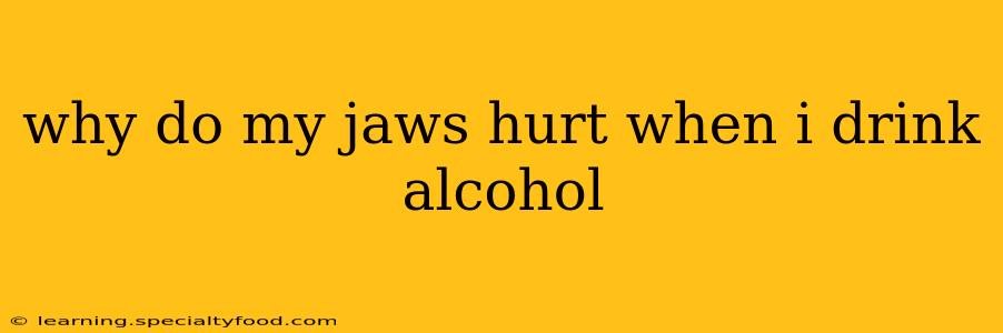 why do my jaws hurt when i drink alcohol