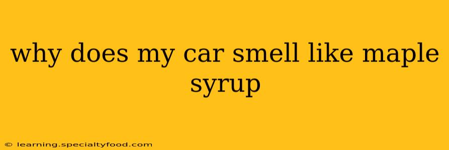 why does my car smell like maple syrup