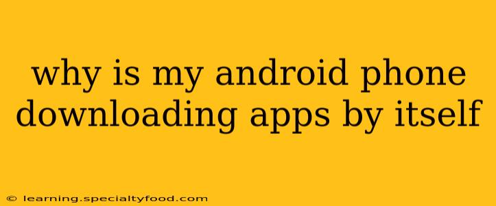 why is my android phone downloading apps by itself