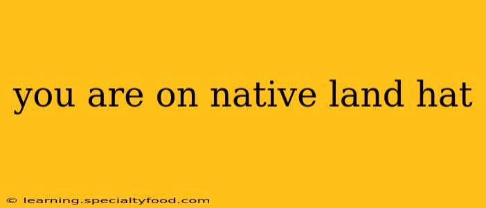 you are on native land hat